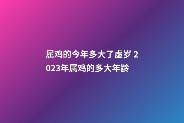 属鸡的今年多大了虚岁 2023年属鸡的多大年龄